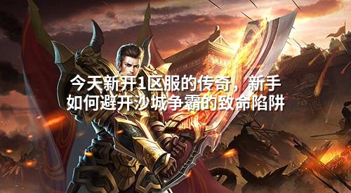 今天新开1区服的传奇,新手如何避开沙城争霸的致命陷阱