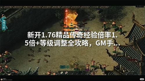 新开1.76精品传奇经验倍率1.5倍+等级调整全攻略,GM手把手教你打造高玩服