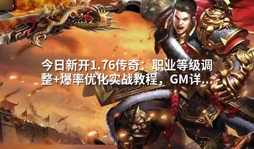 今日新开1.76传奇:职业等级调整+爆率优化实战教程,GM详细配置步骤解析