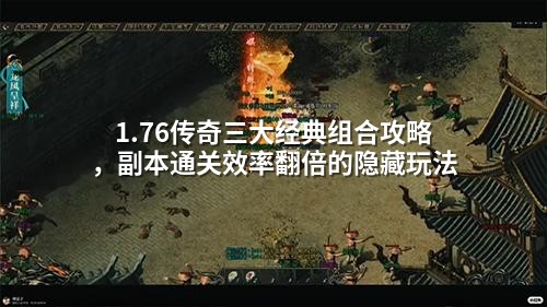 1.76传奇三大经典组合攻略,副本通关效率翻倍的隐藏玩法