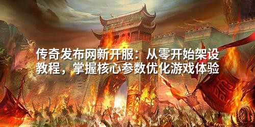 传奇发布网新开服:从零开始架设教程,掌握核心参数优化游戏体验