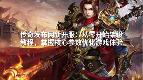 传奇发布网新开服:从零开始架设教程,掌握核心参数优化游戏体验