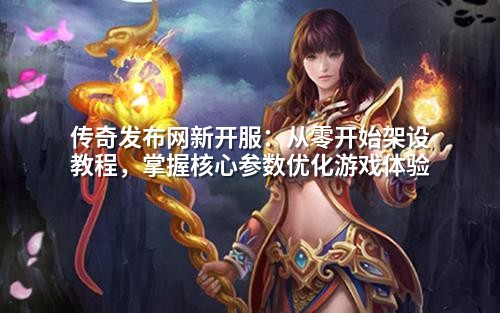 传奇发布网新开服:从零开始架设教程,掌握核心参数优化游戏体验