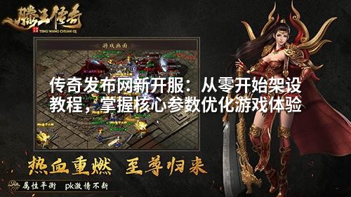 传奇发布网新开服:从零开始架设教程,掌握核心参数优化游戏体验