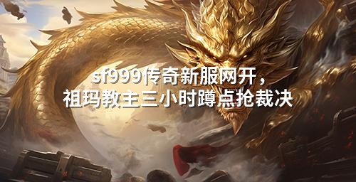 sf999传奇新服网开,祖玛教主三小时蹲点抢裁决