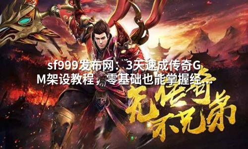 sf999发布网:3天速成传奇GM架设教程,零基础也能掌握经验倍增与爆率调整技巧