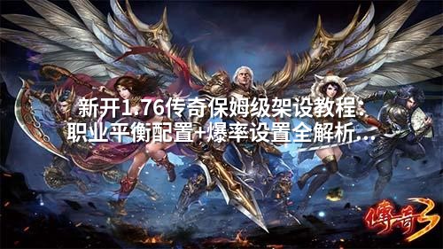 新开1.76传奇保姆级架设教程:职业平衡配置+爆率设置全解析(附详细参数调整技巧)
