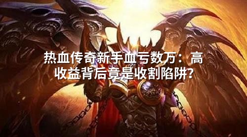 热血传奇新手血亏数万：高收益背后竟是收割陷阱？