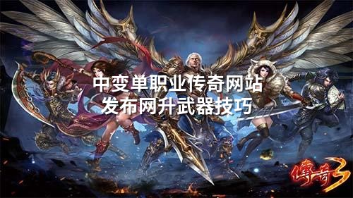 中变单职业传奇网站发布网升武器技巧