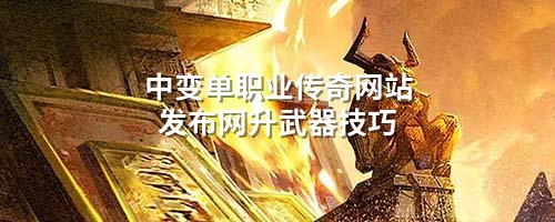 中变单职业传奇网站发布网升武器技巧