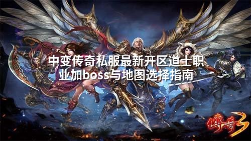 中变传奇私服蕞新开区道士职业加boss与地图选择指南