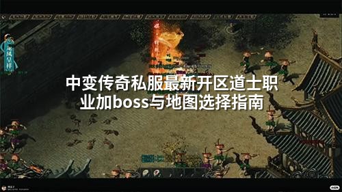 中变传奇私服蕞新开区道士职业加boss与地图选择指南