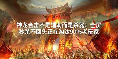 神龙合击不是辅助而是杀器：全屏秒杀不回头正在淘汰90%老玩家