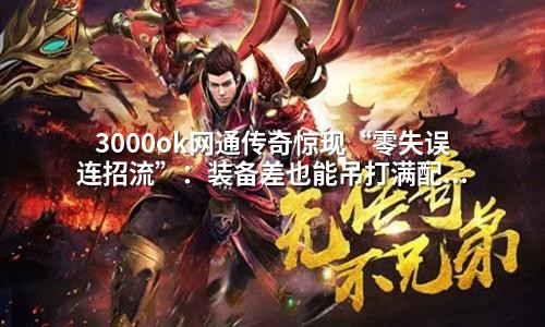 3000ok网通传奇惊现“零失误连招流”：装备差也能吊打满配战士！