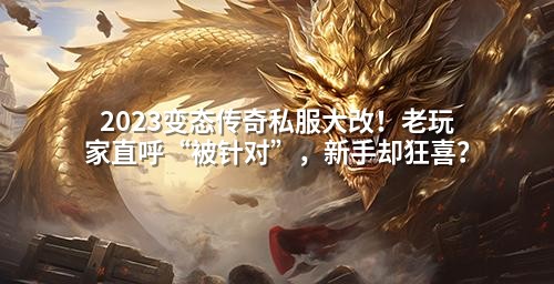 2023变态传奇私服大改！老玩家直呼“被针对”，新手却狂喜？