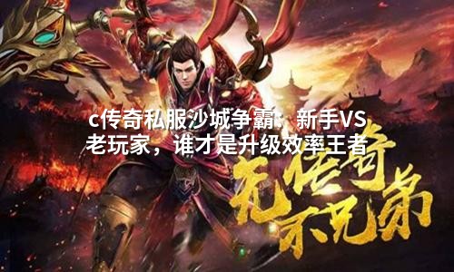 c传奇私服沙城争霸：新手VS老玩家，谁才是升级效率王者