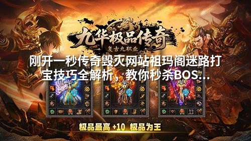 刚开一秒传奇毁灭网站祖玛阁迷路打宝技巧全解析，教你秒杀BOSS获取稀有装备