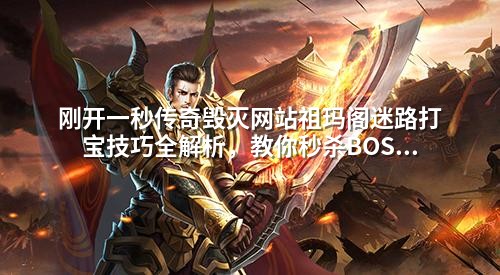 刚开一秒传奇毁灭网站祖玛阁迷路打宝技巧全解析，教你秒杀BOSS获取稀有装备