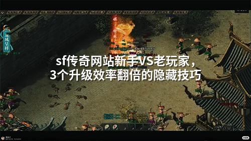 sf传奇网站新手VS老玩家，3个升级效率翻倍的隐藏技巧