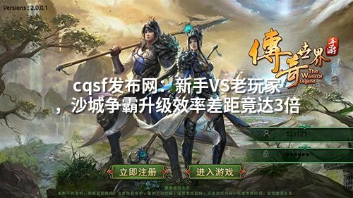 cqsf发布网：新手VS老玩家，沙城争霸升级效率差距竟达3倍