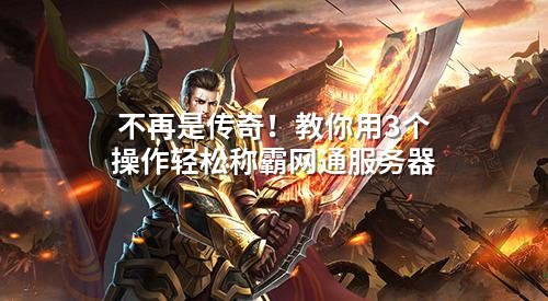 不再是传奇！教你用3个操作轻松称霸网通服务器