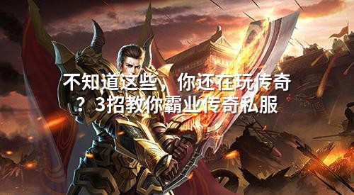 不知道这些，你还在玩传奇？3招教你霸业传奇私服
