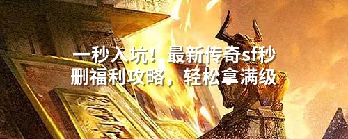 一秒入坑！蕞新传奇sf秒删福利攻略，轻松拿满级