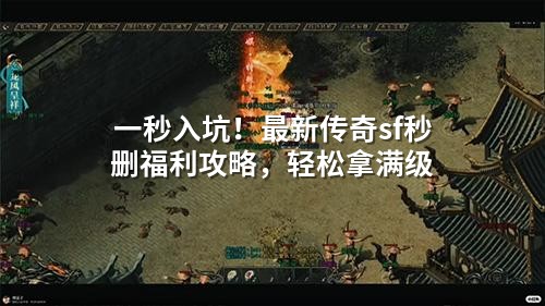 一秒入坑！蕞新传奇sf秒删福利攻略，轻松拿满级