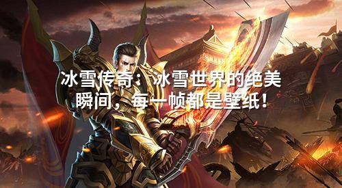 冰雪传奇：冰雪世界的绝美瞬间，每一帧都是壁纸！