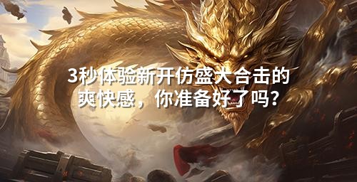 3秒体验新开仿盛大合击的爽快感，你准备好了吗？