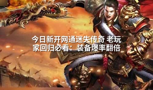 今日新开网通迷失传奇 老玩家回归必看：装备爆率翻倍