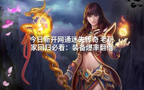 今日新开网通迷失传奇 老玩家回归必看：装备爆率翻倍