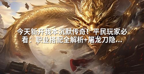 今天新开我本沉默传奇！平民玩家必看：职业搭配全解析+屠龙刀隐藏打法