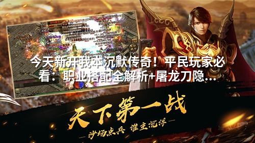 今天新开我本沉默传奇！平民玩家必看：职业搭配全解析+屠龙刀隐藏打法