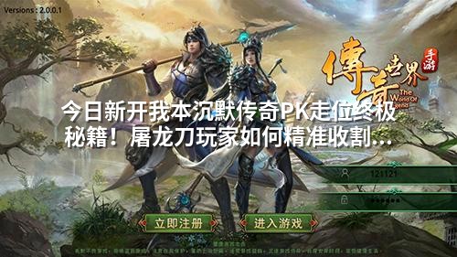 今日新开我本沉默传奇PK走位终极秘籍！屠龙刀玩家如何精准收割对手