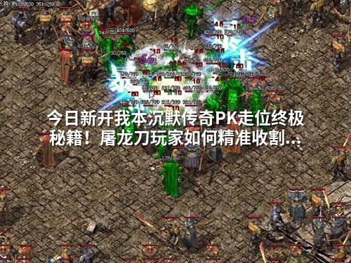 今日新开我本沉默传奇PK走位终极秘籍！屠龙刀玩家如何精准收割对手