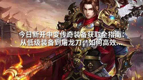 今日新开中变传奇装备获取全指南：从低级装备到屠龙刀，如何高效刷出稀有物品