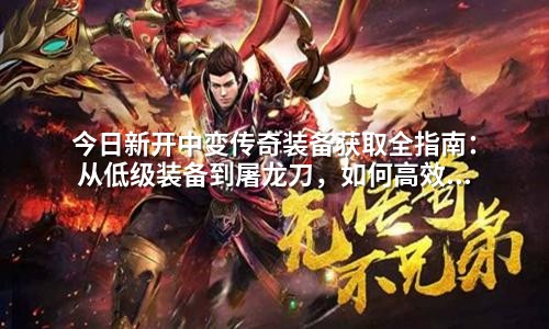 今日新开中变传奇装备获取全指南：从低级装备到屠龙刀，如何高效刷出稀有物品