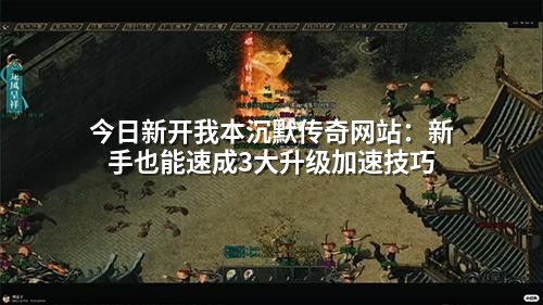 今日新开我本沉默传奇网站：新手也能速成3大升级加速技巧
