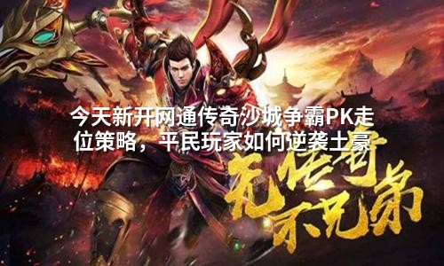 今天新开网通传奇沙城争霸PK走位策略，平民玩家如何逆袭土豪