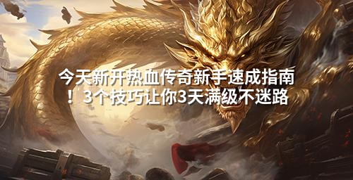 今天新开热血传奇新手速成指南！3个技巧让你3天满级不迷路