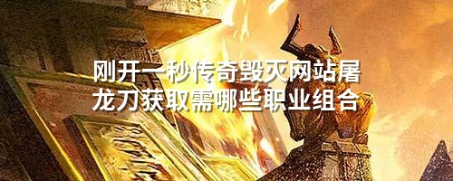 刚开一秒传奇毁灭网站屠龙刀获取需哪些职业组合
