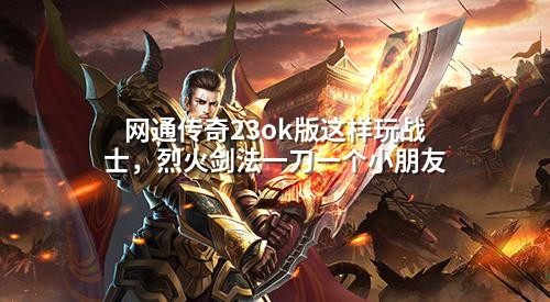 网通传奇23ok版这样玩战士，烈火剑法一刀一个小朋友