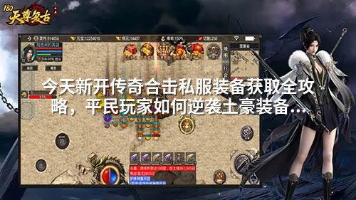 今天新开传奇合击私服装备获取全攻略，平民玩家如何逆袭土豪装备池