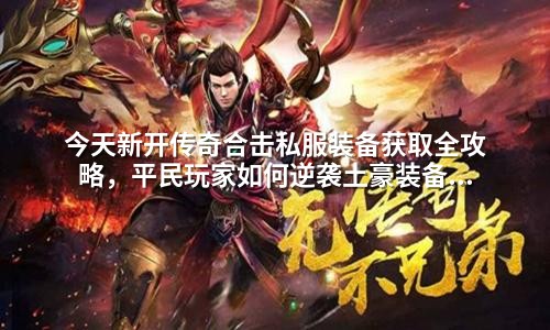 今天新开传奇合击私服装备获取全攻略，平民玩家如何逆袭土豪装备池
