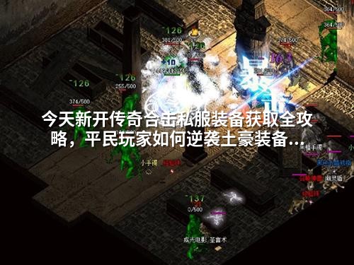 今天新开传奇合击私服装备获取全攻略，平民玩家如何逆袭土豪装备池