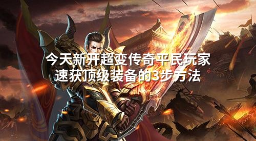 今天新开超变传奇平民玩家速获顶级装备的3步方法