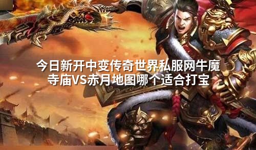 今日新开中变传奇世界私服网牛魔寺庙VS赤月地图哪个适合打宝