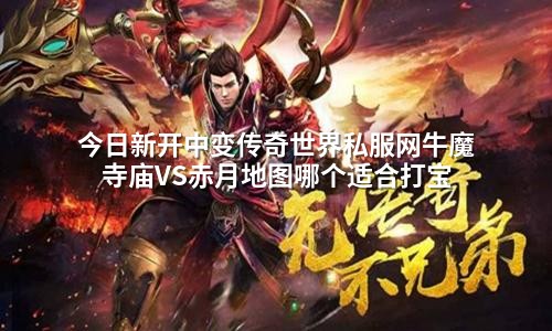 今日新开中变传奇世界私服网牛魔寺庙VS赤月地图哪个适合打宝
