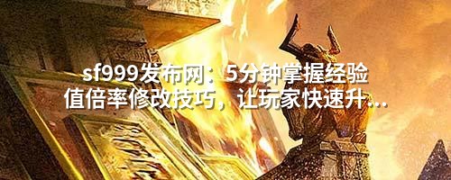 sf999发布网：5分钟掌握经验值倍率修改技巧，让玩家快速升级不卡关